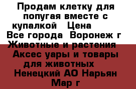 Продам клетку для попугая вместе с купалкой › Цена ­ 250 - Все города, Воронеж г. Животные и растения » Аксесcуары и товары для животных   . Ненецкий АО,Нарьян-Мар г.